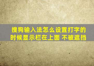 搜狗输入法怎么设置打字的时候显示栏在上面 不被遮挡